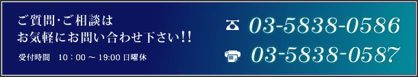 tel:03-5838-0586,ご質問・ご相談はお気軽にお問い合わせ下さい！！受付時間　10：00 ～ 19:00 日曜休